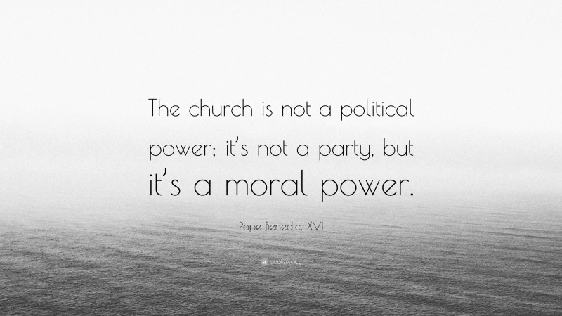 Pope Benedict XVI Quote: “The church is not a political power; it’s not a party, but it’s a moral power.”