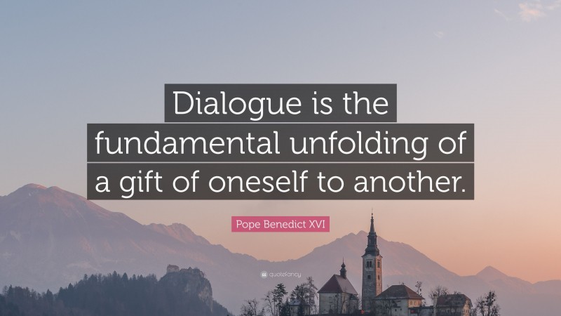 Pope Benedict XVI Quote: “Dialogue is the fundamental unfolding of a gift of oneself to another.”