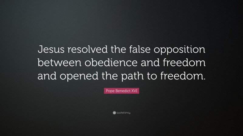 Pope Benedict XVI Quote: “Jesus resolved the false opposition between obedience and freedom and opened the path to freedom.”