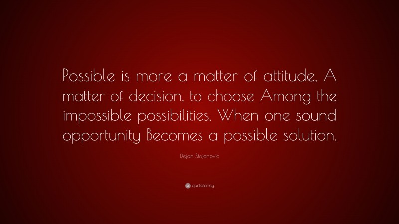 Dejan Stojanovic Quote: “Possible is more a matter of attitude, A matter of decision, to choose Among the impossible possibilities, When one sound opportunity Becomes a possible solution.”