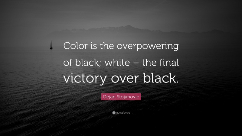 Dejan Stojanovic Quote: “Color is the overpowering of black; white – the final victory over black.”
