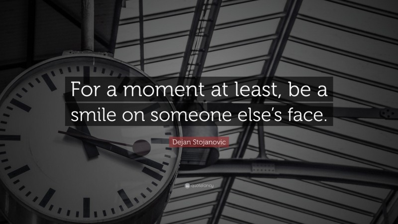 Dejan Stojanovic Quote: “For a moment at least, be a smile on someone else’s face.”