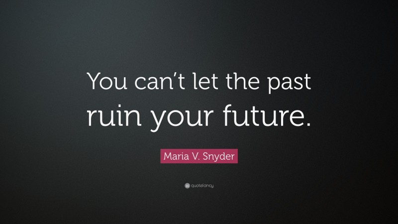 Maria V. Snyder Quote: “You can’t let the past ruin your future.”
