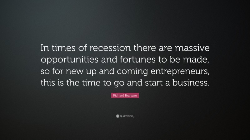 Richard Branson Quote: “In times of recession there are massive opportunities and fortunes to be made, so for new up and coming entrepreneurs, this is the time to go and start a business.”