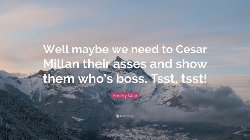 Kresley Cole Quote: “Well maybe we need to Cesar Millan their asses and show them who’s boss. Tsst, tsst!”