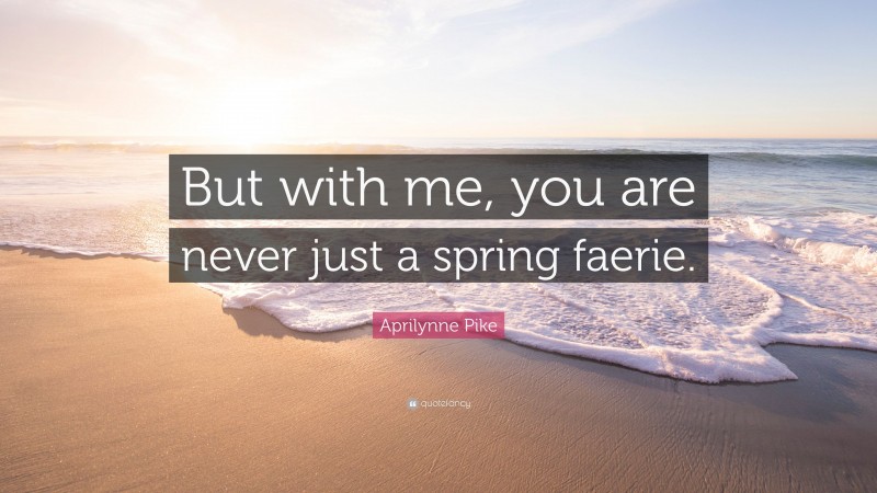Aprilynne Pike Quote: “But with me, you are never just a spring faerie.”