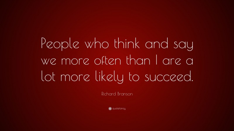 Richard Branson Quote: “People who think and say we more often than I are a lot more likely to succeed.”