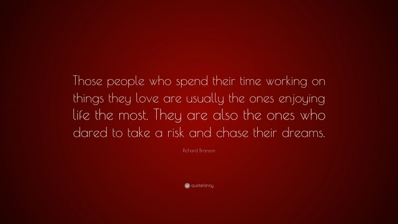 Richard Branson Quote: “Those people who spend their time working on things they love are usually the ones enjoying life the most. They are also the ones who dared to take a risk and chase their dreams.”