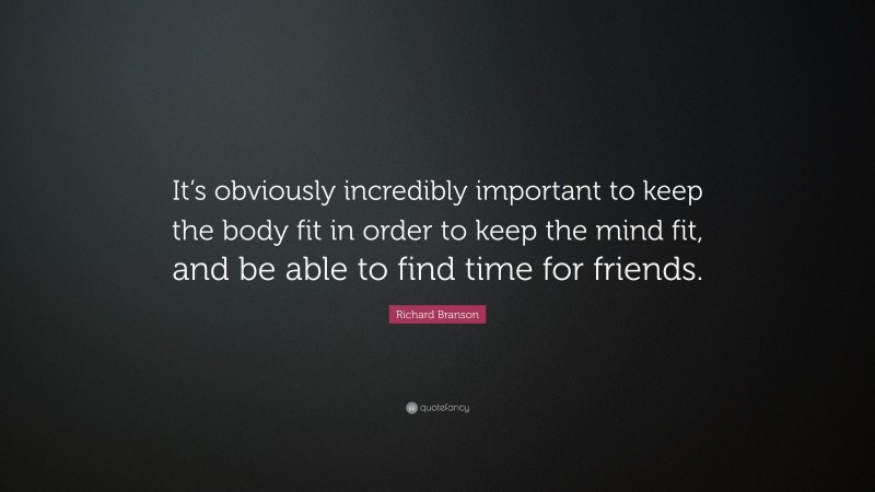 Richard Branson Quote: “It’s obviously incredibly important to keep the body fit in order to keep the mind fit, and be able to find time for friends.”