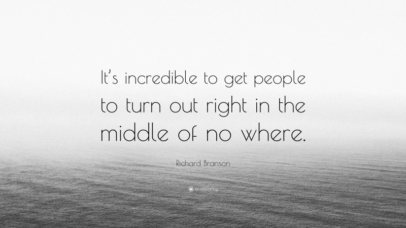 Richard Branson Quote: “It’s incredible to get people to turn out right in the middle of no where.”