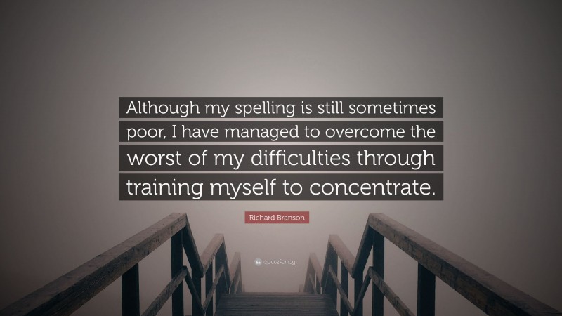 Richard Branson Quote: “Although my spelling is still sometimes poor, I have managed to overcome the worst of my difficulties through training myself to concentrate.”
