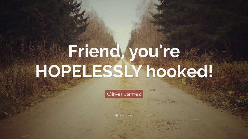 Oliver James Quote: “Friend, you’re HOPELESSLY hooked!”