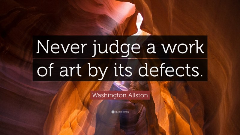 Washington Allston Quote: “Never judge a work of art by its defects.”