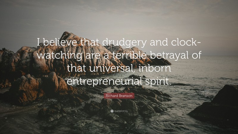 Richard Branson Quote: “I believe that drudgery and clock-watching are a terrible betrayal of that universal, inborn entrepreneurial spirit.”