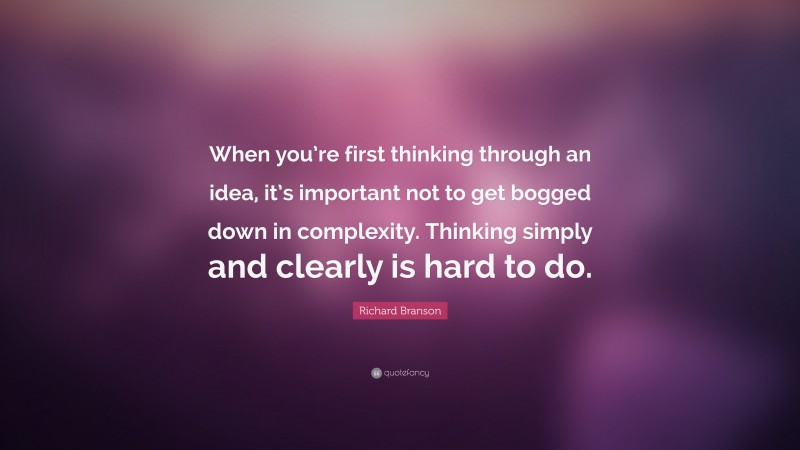Richard Branson Quote: “When you’re first thinking through an idea, it’s important not to get bogged down in complexity. Thinking simply and clearly is hard to do.”