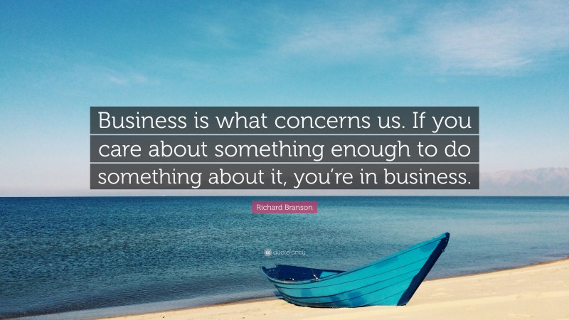 Richard Branson Quote: “Business is what concerns us. If you care about something enough to do something about it, you’re in business.”