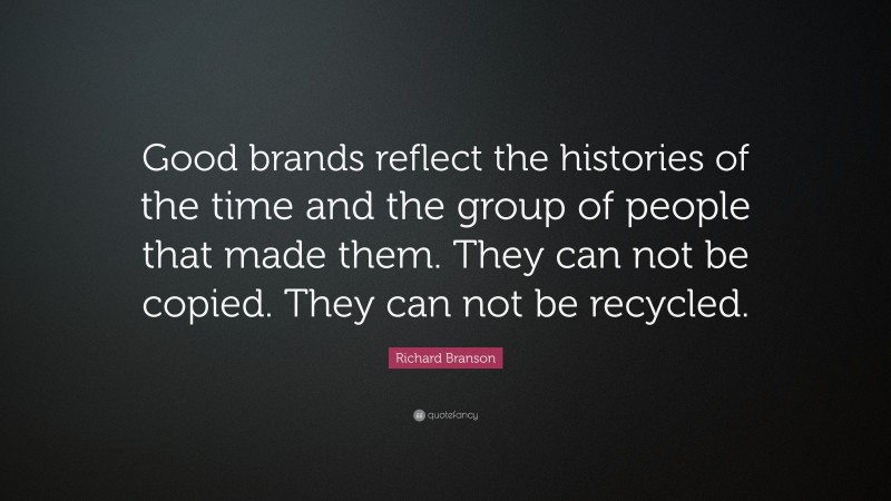 Richard Branson Quote: “Good brands reflect the histories of the time and the group of people that made them. They can not be copied. They can not be recycled.”
