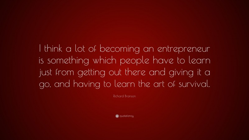 Richard Branson Quote: “I think a lot of becoming an entrepreneur is something which people have to learn just from getting out there and giving it a go, and having to learn the art of survival.”