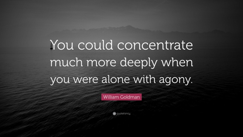 William Goldman Quote: “You could concentrate much more deeply when you were alone with agony.”