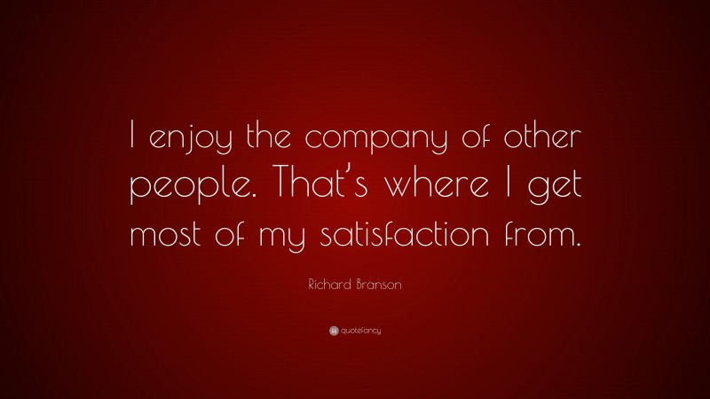 Richard Branson Quote: “I enjoy the company of other people. That’s where I get most of my satisfaction from.”