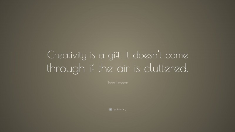 John Lennon Quote: “Creativity is a gift. It doesn't come through if the air is cluttered.”