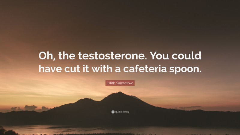 Lilith Saintcrow Quote: “Oh, the testosterone. You could have cut it with a cafeteria spoon.”
