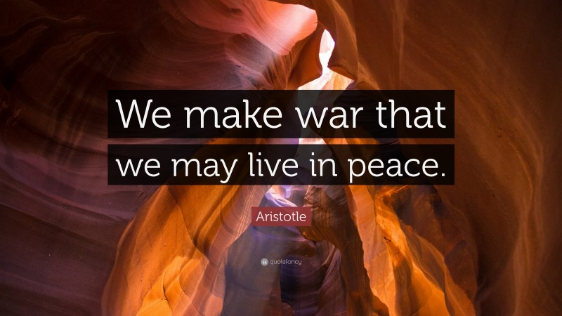 Aristotle Quote: “We make war that we may live in peace.”