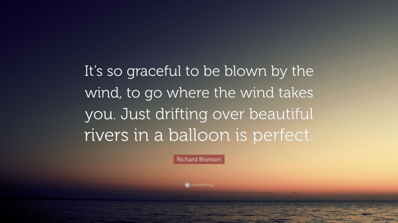 Richard Branson Quote: “It’s so graceful to be blown by the wind, to go where the wind takes you. Just drifting over beautiful rivers in a balloon is perfect.”