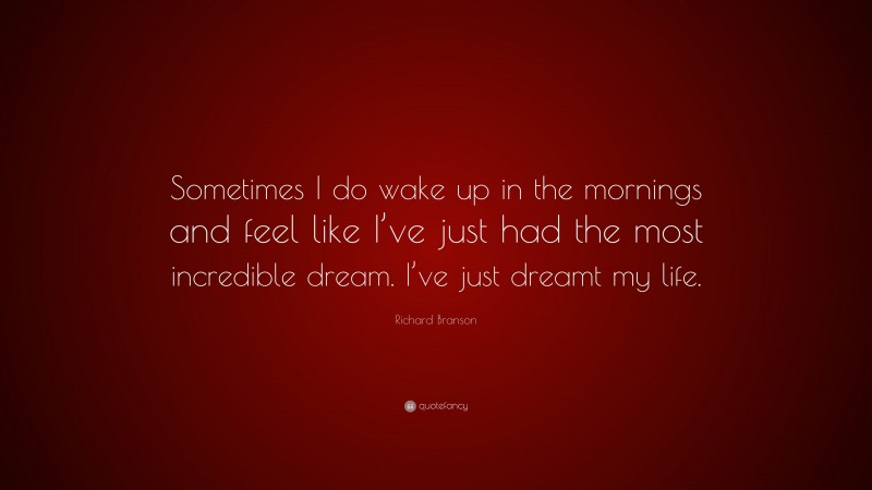 Richard Branson Quote: “Sometimes I do wake up in the mornings and feel like I’ve just had the most incredible dream. I’ve just dreamt my life.”