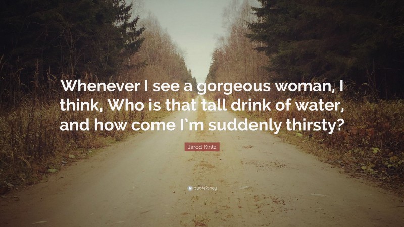 Jarod Kintz Quote: “Whenever I see a gorgeous woman, I think, Who is that tall drink of water, and how come I’m suddenly thirsty?”