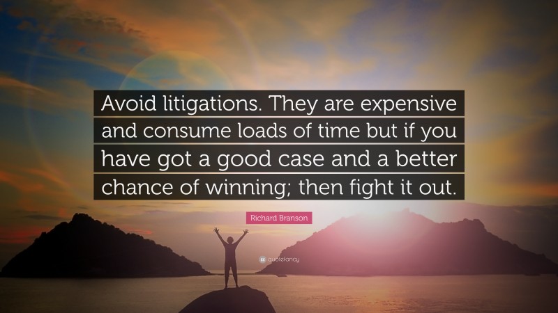 Richard Branson Quote: “Avoid litigations. They are expensive and consume loads of time but if you have got a good case and a better chance of winning; then fight it out.”