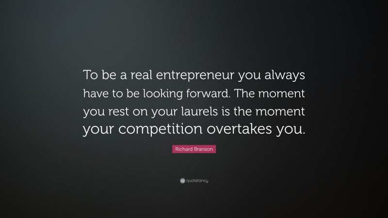 Richard Branson Quote: “To be a real entrepreneur you always have to be looking forward. The moment you rest on your laurels is the moment your competition overtakes you.”