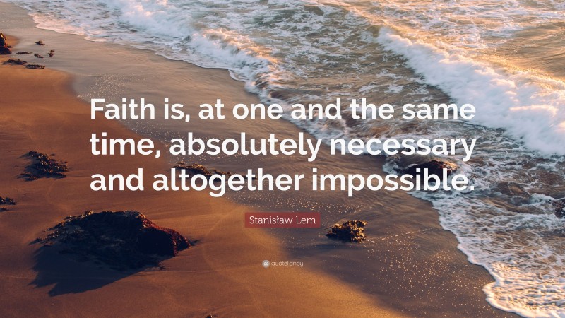Stanisław Lem Quote: “Faith is, at one and the same time, absolutely necessary and altogether impossible.”