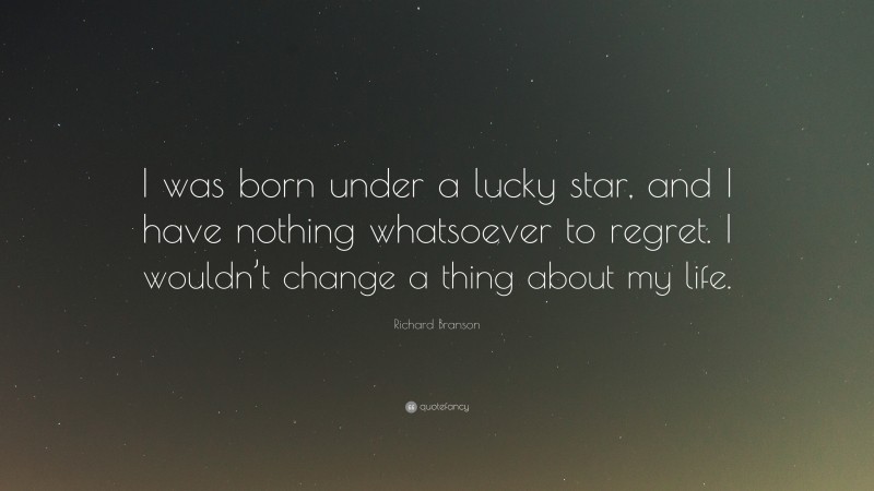 Richard Branson Quote: “I was born under a lucky star, and I have nothing whatsoever to regret. I wouldn’t change a thing about my life.”