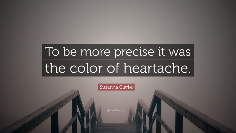 Susanna Clarke Quote: “To be more precise it was the color of heartache.”