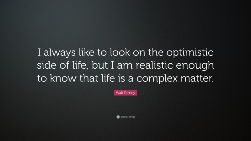 Walt Disney Quote: “I always like to look on the optimistic side of life, but I am realistic enough to know that life is a complex matter.”
