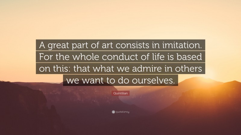 Quintilian Quote: “A great part of art consists in imitation. For the whole conduct of life is based on this: that what we admire in others we want to do ourselves.”