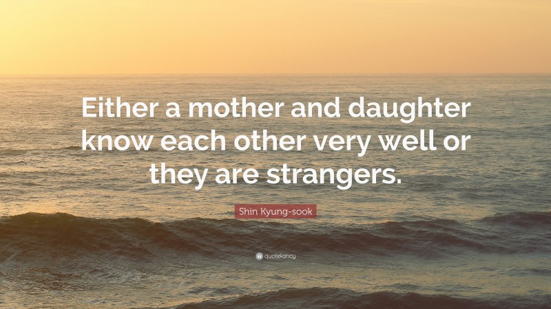 Shin Kyung-sook Quote: “Either a mother and daughter know each other very well or they are strangers.”