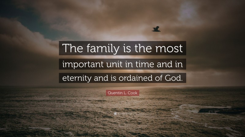 Quentin L. Cook Quote: “The family is the most important unit in time and in eternity and is ordained of God.”