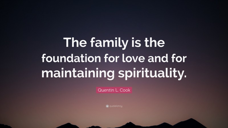 Quentin L. Cook Quote: “The family is the foundation for love and for maintaining spirituality.”