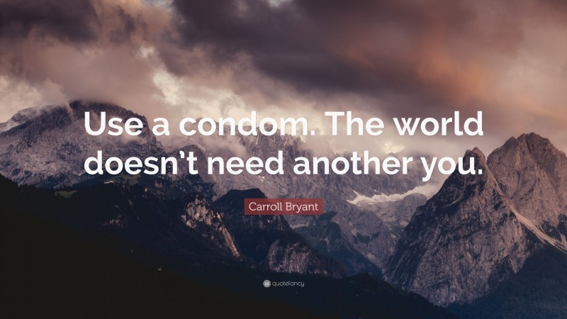 Carroll Bryant Quote: “Use a condom. The world doesn’t need another you.”