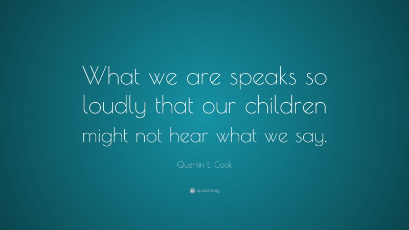 Quentin L. Cook Quote: “What we are speaks so loudly that our children might not hear what we say.”