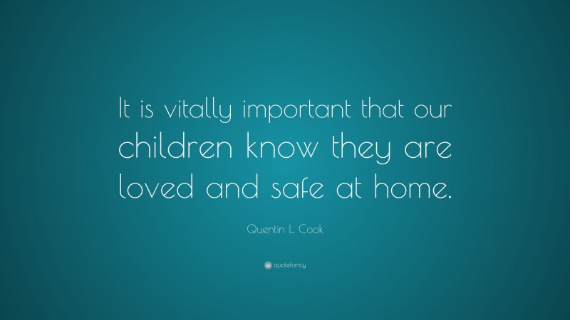 Quentin L. Cook Quote: “It is vitally important that our children know they are loved and safe at home.”