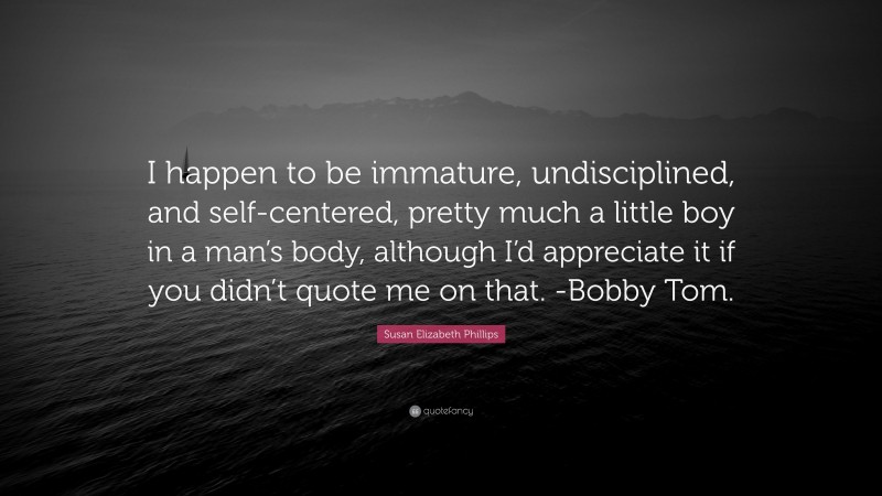Susan Elizabeth Phillips Quote: “I happen to be immature, undisciplined, and self-centered, pretty much a little boy in a man’s body, although I’d appreciate it if you didn’t quote me on that. -Bobby Tom.”