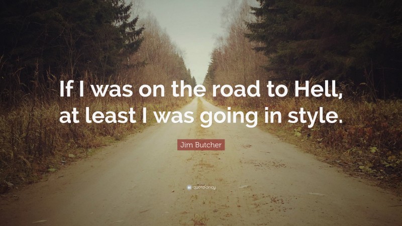 Jim Butcher Quote: “If I was on the road to Hell, at least I was going in style.”