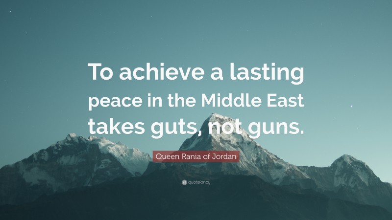 Queen Rania of Jordan Quote: “To achieve a lasting peace in the Middle East takes guts, not guns.”