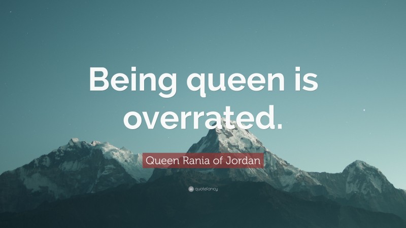 Queen Rania of Jordan Quote: “Being queen is overrated.”