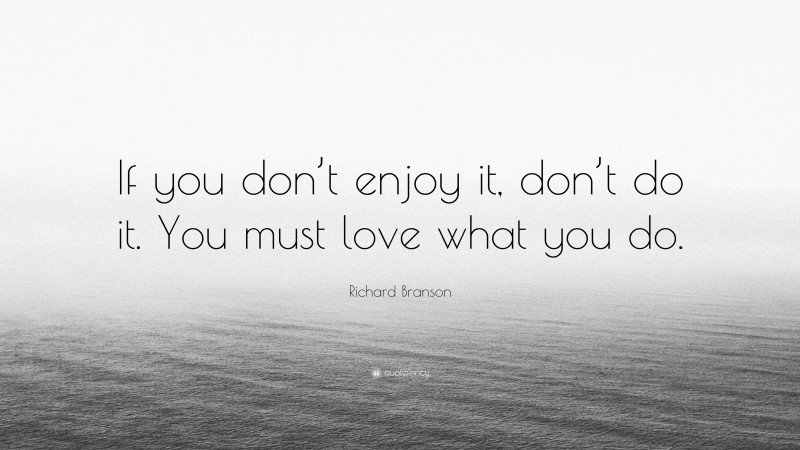 Richard Branson Quote: “If you don’t enjoy it, don’t do it. You must love what you do.”