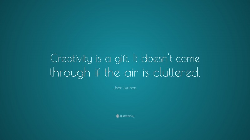 John Lennon Quote: “Creativity is a gift. It doesn't come through if the air is cluttered.”