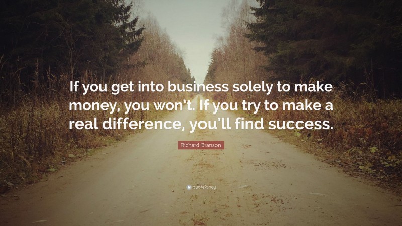 Richard Branson Quote: “If you get into business solely to make money, you won’t. If you try to make a real difference, you’ll find success.”